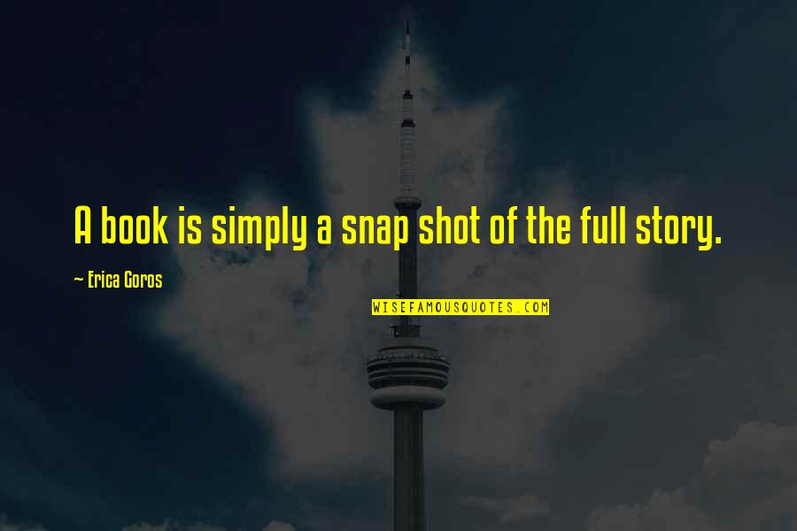 Story Of My Life Book Quotes By Erica Goros: A book is simply a snap shot of Story Of My Life Book Quotes By Erica Goros: A book is simply a snap shot of