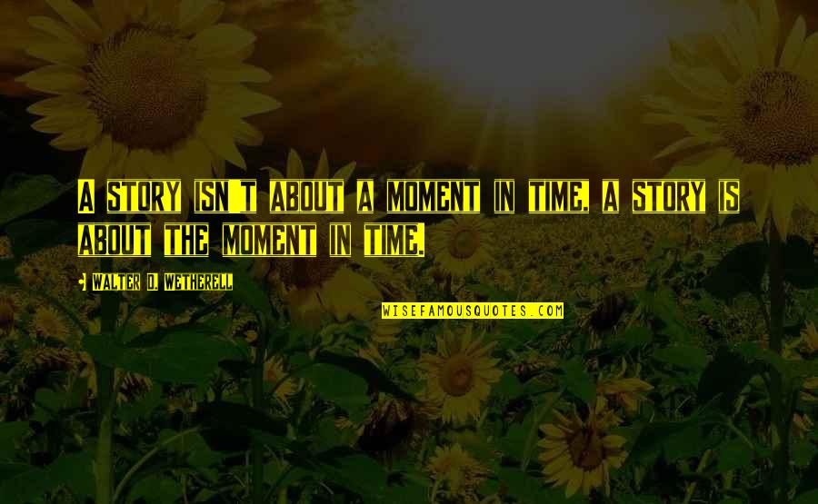 Story Time Quotes By Walter D. Wetherell: A story isn't about a moment in time, Story Time Quotes By Walter D. Wetherell: A story isn't about a moment in time,