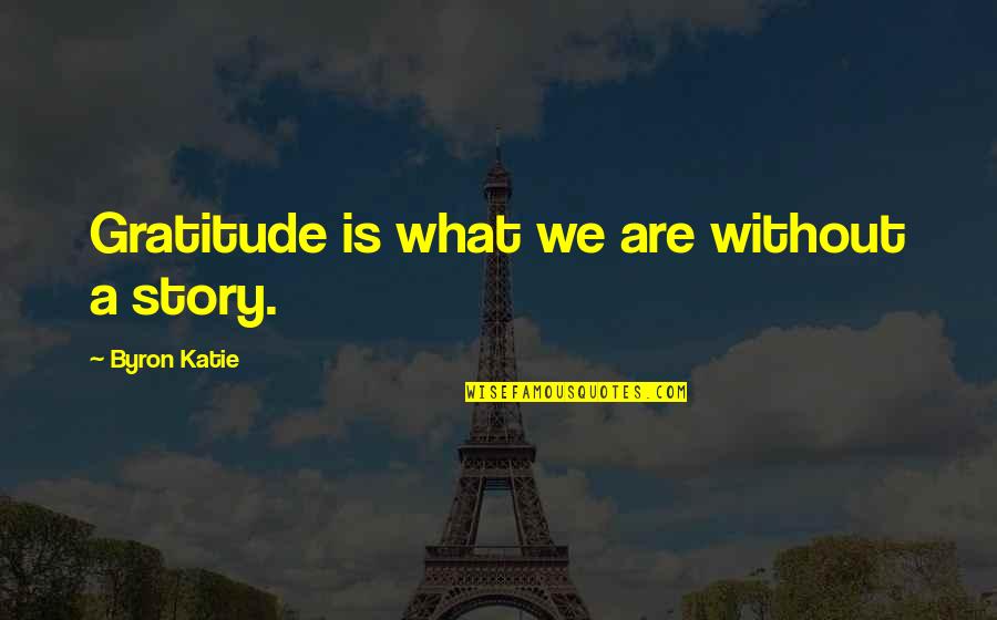 Story What Quotes By Byron Katie: Gratitude is what we are without a story.