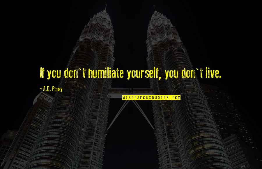 Storytellers Quotes By A.D. Posey: If you don't humiliate yourself, you don't live. Storytellers Quotes By A.D. Posey: If you don't humiliate yourself, you don't live.