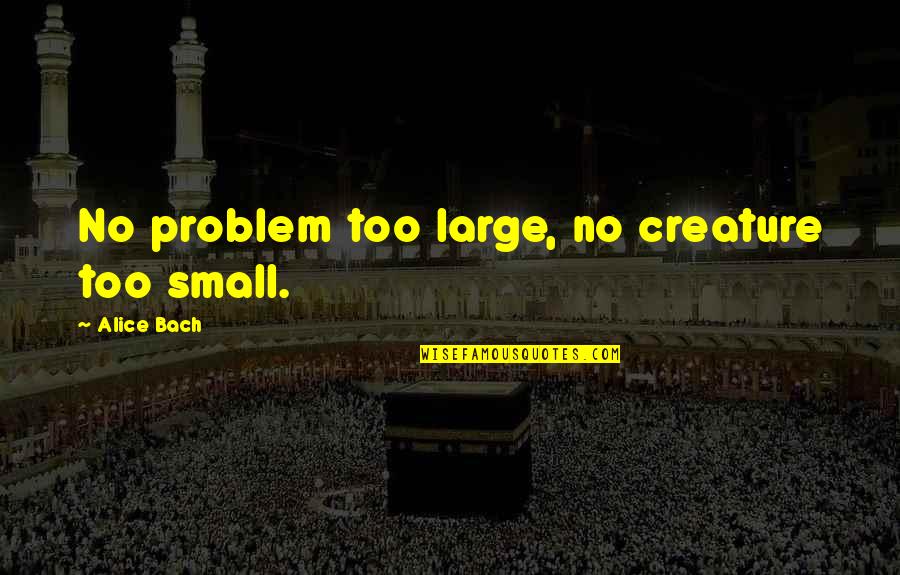 Storytime Quotes By Alice Bach: No problem too large, no creature too small. Storytime Quotes By Alice Bach: No problem too large, no creature too small.