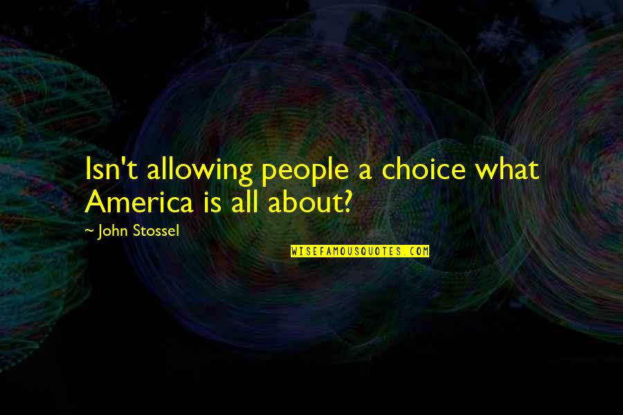Stossel John Quotes By John Stossel: Isn't allowing people a choice what America is Stossel John Quotes By John Stossel: Isn't allowing people a choice what America is