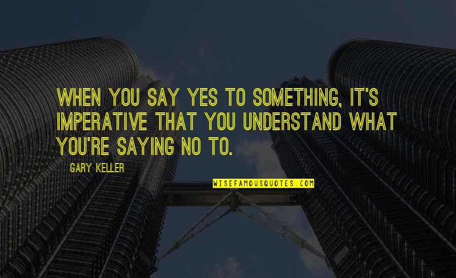 Stotsenberg Clark Quotes By Gary Keller: When you say yes to something, it's imperative Stotsenberg Clark Quotes By Gary Keller: When you say yes to something, it's imperative