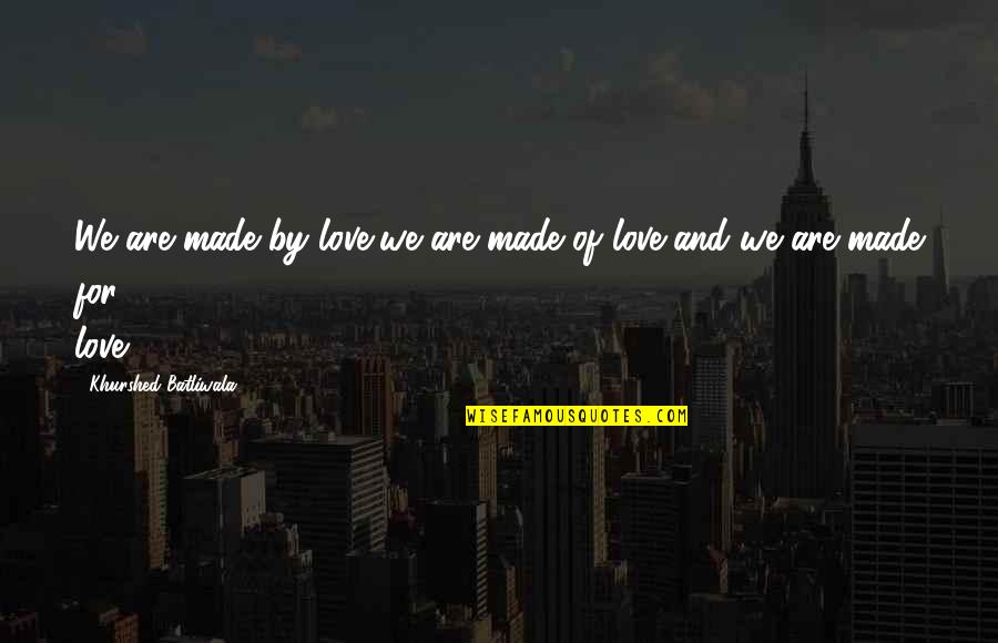 Stotsky Dahs Quotes By Khurshed Batliwala: We are made by love,we are made of