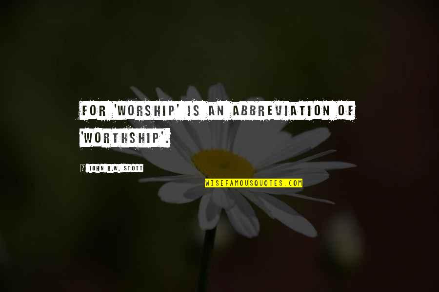 Stott Quotes By John R.W. Stott: For 'worship' is an abbreviation of 'worthship'.
