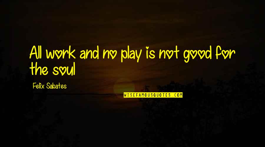 Stoutly Deny Quotes By Felix Sabates: All work and no play is not good Stoutly Deny Quotes By Felix Sabates: All work and no play is not good