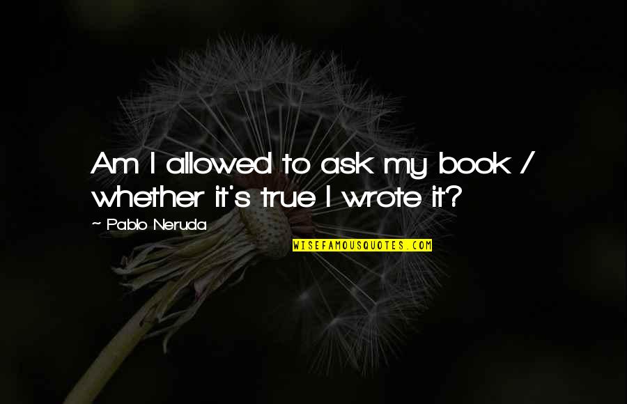 Stoutly Synonyms Quotes By Pablo Neruda: Am I allowed to ask my book / Stoutly Synonyms Quotes By Pablo Neruda: Am I allowed to ask my book /