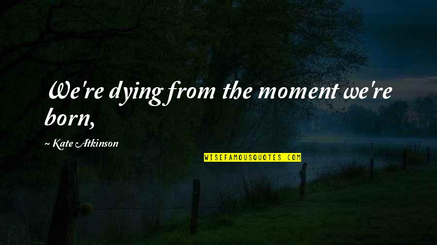 Stoyanova Krassimira Quotes By Kate Atkinson: We're dying from the moment we're born, Stoyanova Krassimira Quotes By Kate Atkinson: We're dying from the moment we're born,