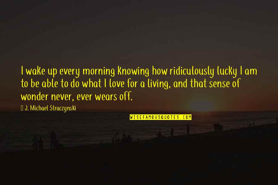Straczynski Quotes By J. Michael Straczynski: I wake up every morning knowing how ridiculously