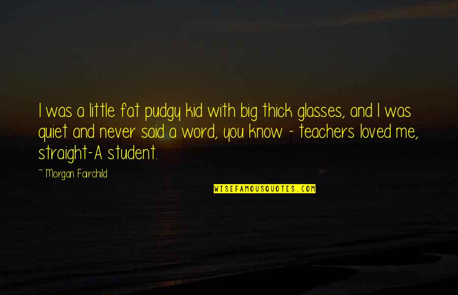 Straight A Student Quotes By Morgan Fairchild: I was a little fat pudgy kid with Straight A Student Quotes By Morgan Fairchild: I was a little fat pudgy kid with
