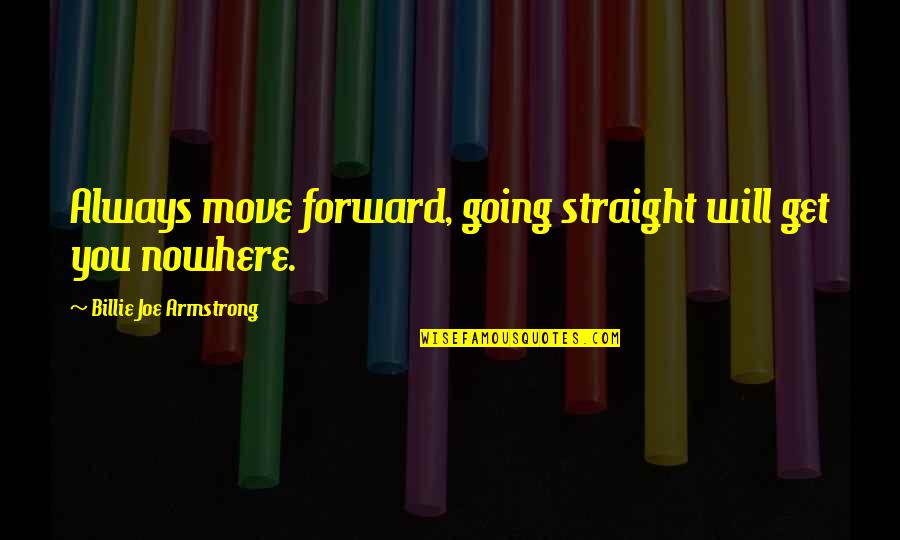 Straight Forward Quotes By Billie Joe Armstrong: Always move forward, going straight will get you Straight Forward Quotes By Billie Joe Armstrong: Always move forward, going straight will get you