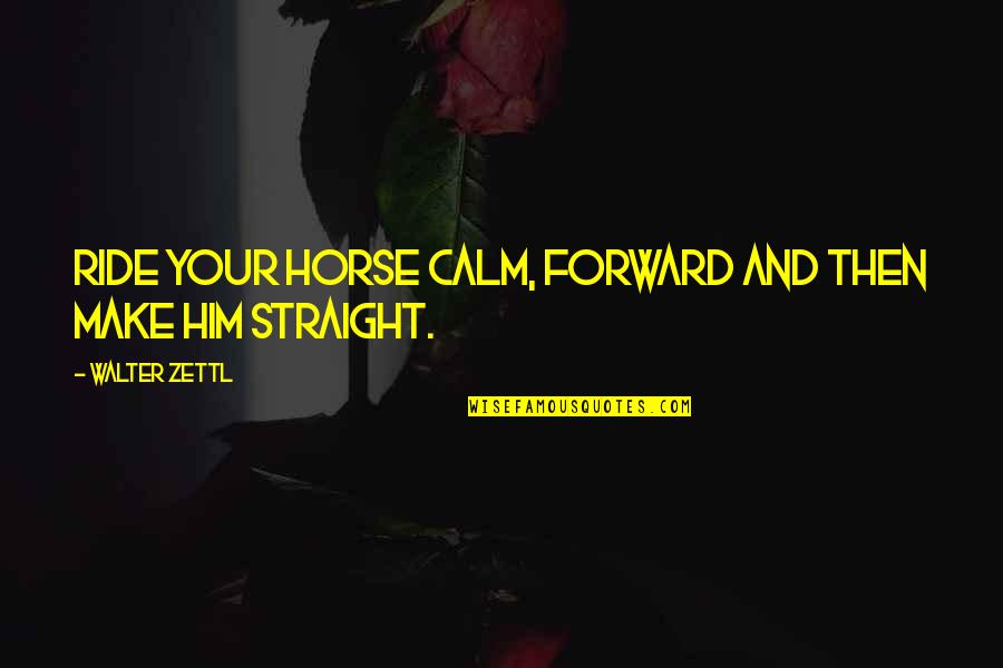 Straight Forward Quotes By Walter Zettl: Ride your horse calm, forward and then make Straight Forward Quotes By Walter Zettl: Ride your horse calm, forward and then make