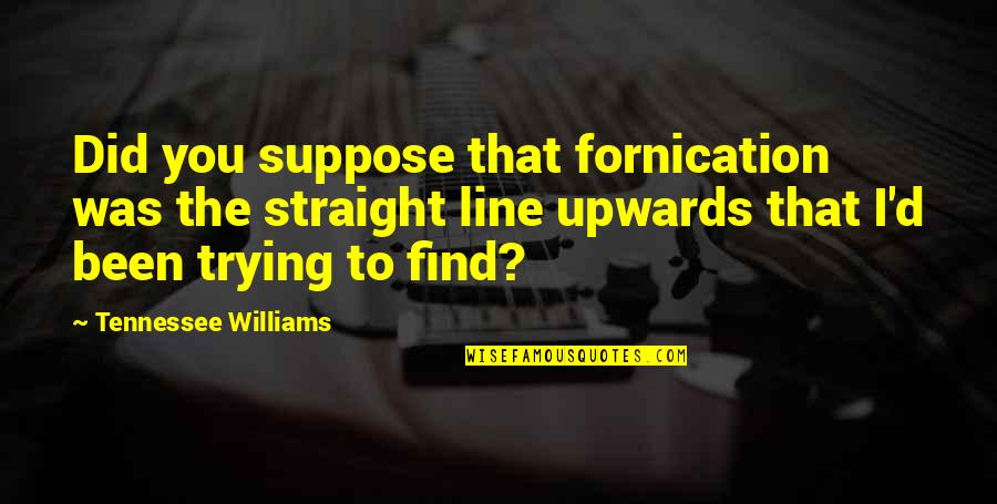 Straight Line Quotes By Tennessee Williams: Did you suppose that fornication was the straight Straight Line Quotes By Tennessee Williams: Did you suppose that fornication was the straight