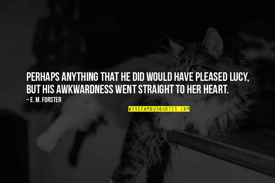Straight On To You By Heart Quotes By E. M. Forster: Perhaps anything that he did would have pleased Straight On To You By Heart Quotes By E. M. Forster: Perhaps anything that he did would have pleased