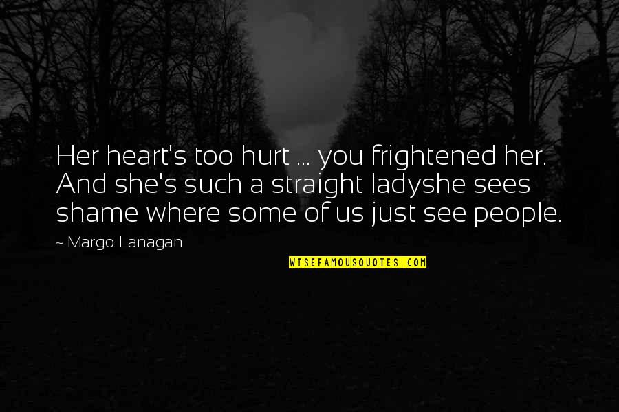 Straight On To You By Heart Quotes By Margo Lanagan: Her heart's too hurt ... you frightened her. Straight On To You By Heart Quotes By Margo Lanagan: Her heart's too hurt ... you frightened her.