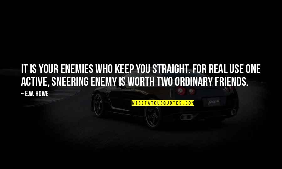 Straight Up Real Quotes By E.W. Howe: It is your enemies who keep you straight.