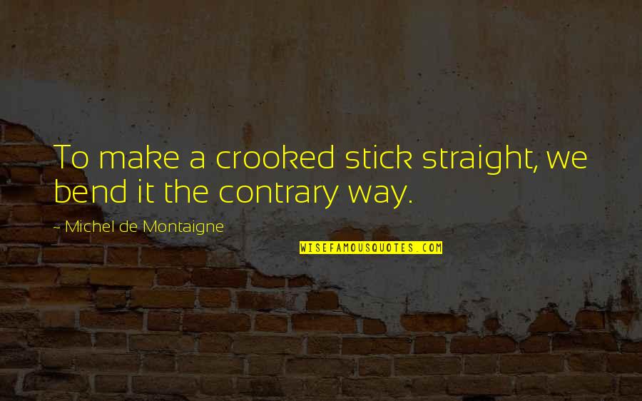 Straight Way Quotes By Michel De Montaigne: To make a crooked stick straight, we bend