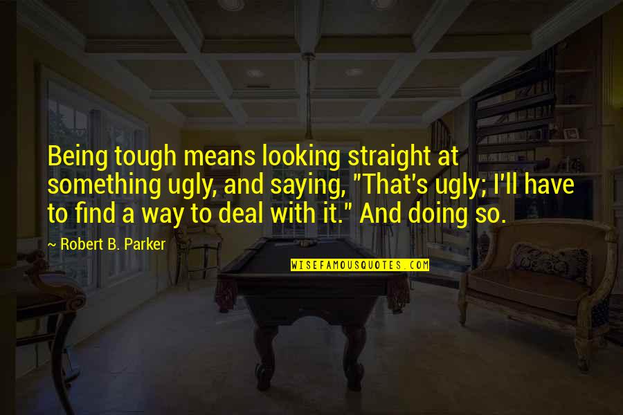 Straight Way Quotes By Robert B. Parker: Being tough means looking straight at something ugly,