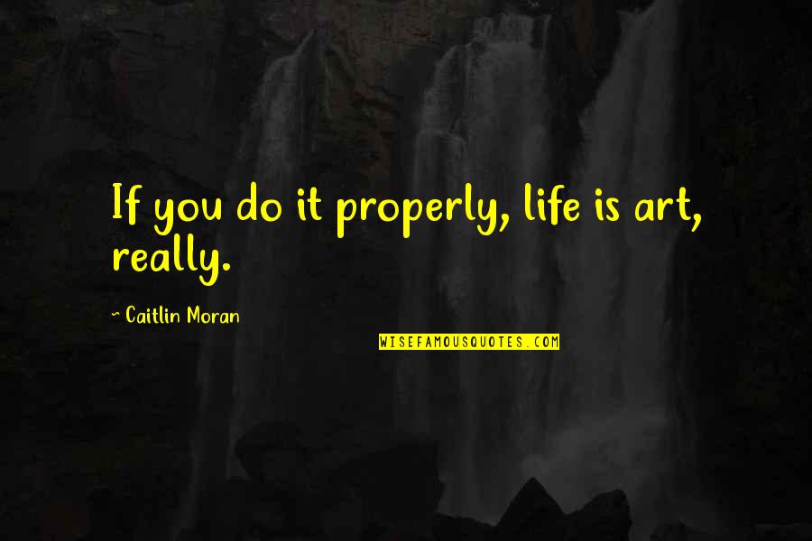 Straka Brandon Quotes By Caitlin Moran: If you do it properly, life is art, Straka Brandon Quotes By Caitlin Moran: If you do it properly, life is art,