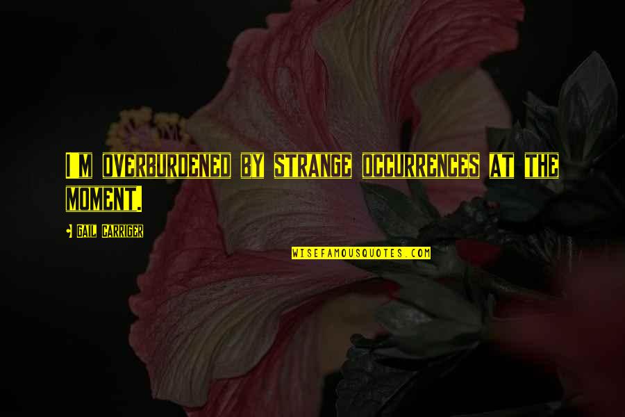 Strange Moment Quotes By Gail Carriger: I'm overburdened by strange occurrences at the moment. Strange Moment Quotes By Gail Carriger: I'm overburdened by strange occurrences at the moment.