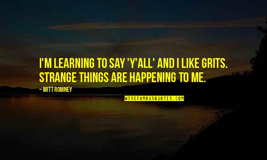 Strange Things Happening Quotes By Mitt Romney: I'm learning to say 'y'all' and I like