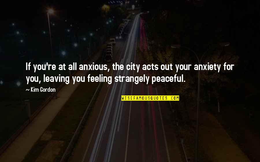 Strangely Quotes By Kim Gordon: If you're at all anxious, the city acts Strangely Quotes By Kim Gordon: If you're at all anxious, the city acts