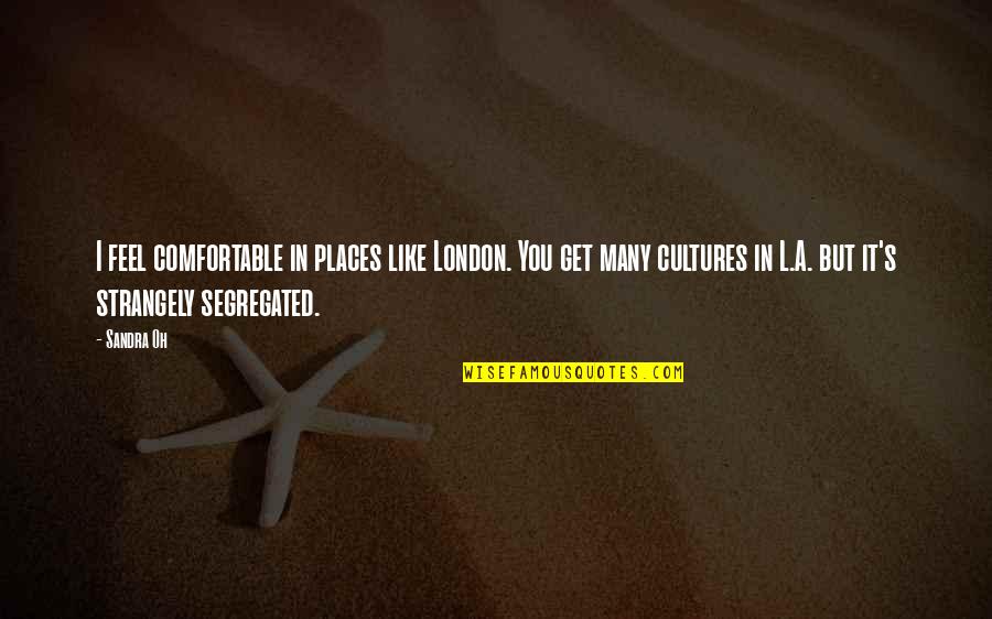 Strangely Quotes By Sandra Oh: I feel comfortable in places like London. You Strangely Quotes By Sandra Oh: I feel comfortable in places like London. You