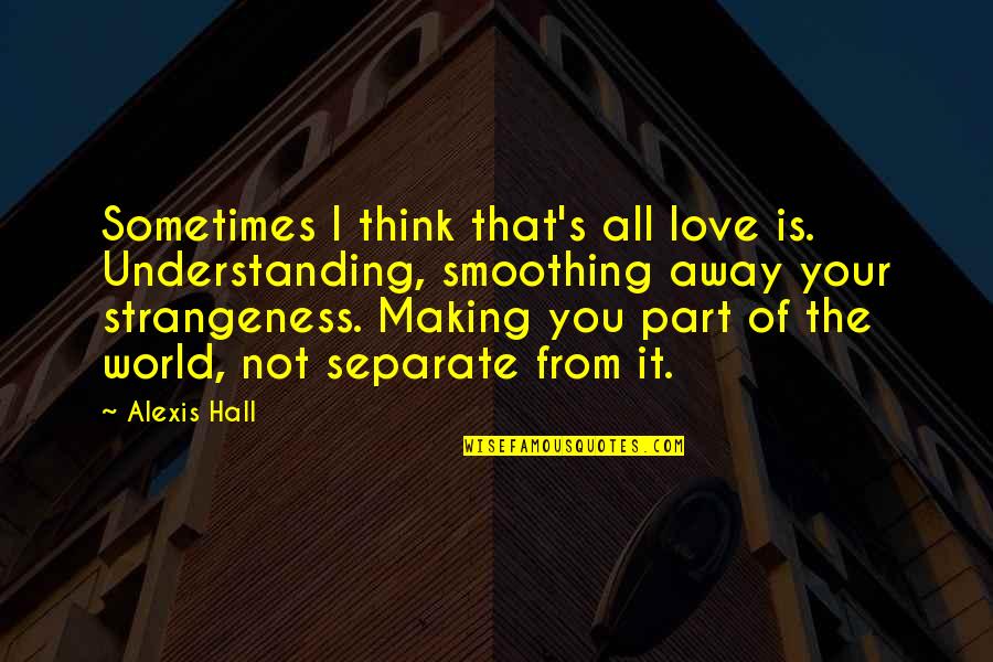 Strangeness Quotes By Alexis Hall: Sometimes I think that's all love is. Understanding, Strangeness Quotes By Alexis Hall: Sometimes I think that's all love is. Understanding,