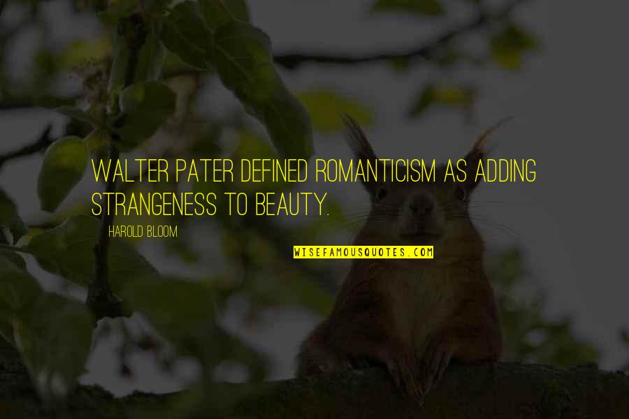 Strangeness Quotes By Harold Bloom: Walter Pater defined Romanticism as adding strangeness to