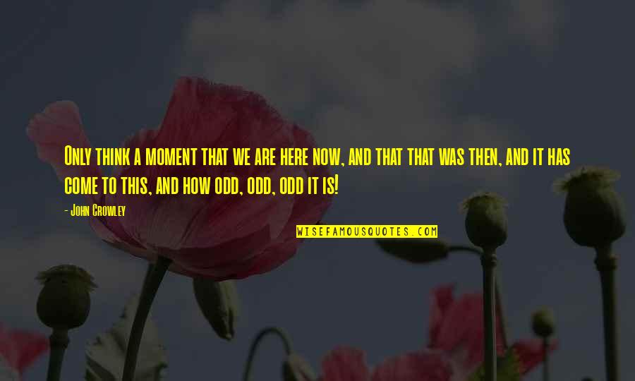 Strangeness Quotes By John Crowley: Only think a moment that we are here Strangeness Quotes By John Crowley: Only think a moment that we are here