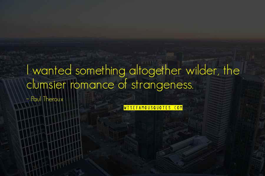 Strangeness Quotes By Paul Theroux: I wanted something altogether wilder, the clumsier romance