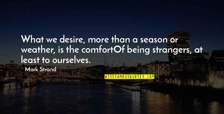 Strangers To Ourselves Quotes By Mark Strand: What we desire, more than a season or Strangers To Ourselves Quotes By Mark Strand: What we desire, more than a season or