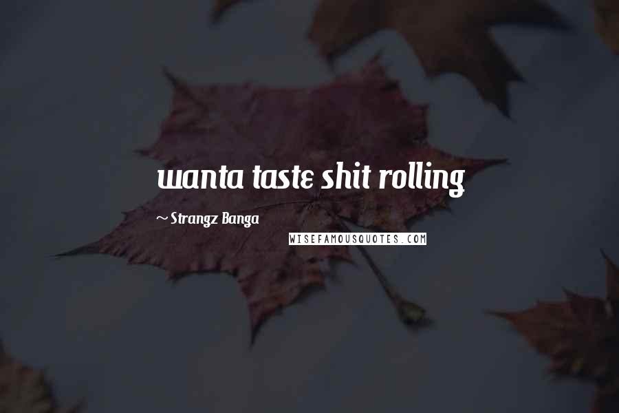 Strangz Banga quotes: wanta taste shit rolling