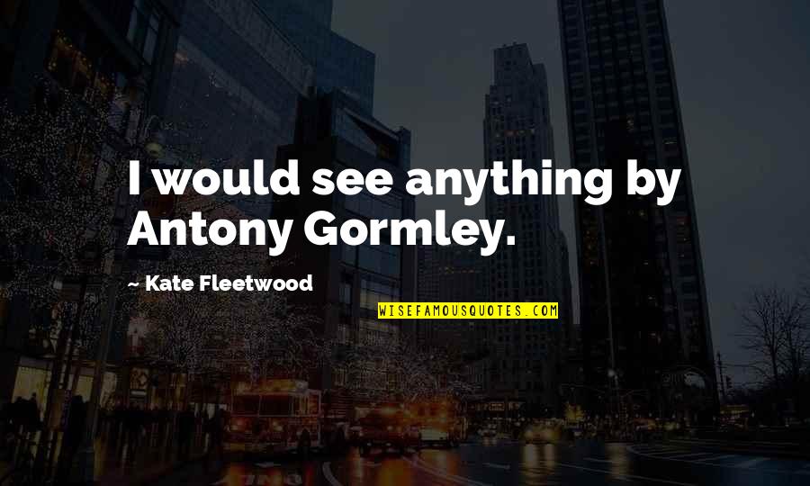 Stransky Funeral Home Quotes By Kate Fleetwood: I would see anything by Antony Gormley.