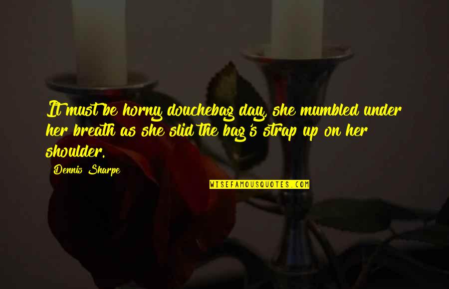 Strap Up Quotes By Dennis Sharpe: It must be horny douchebag day, she mumbled