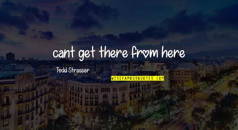 Strasser Quotes By Todd Strasser: cant get there from here Strasser Quotes By Todd Strasser: cant get there from here