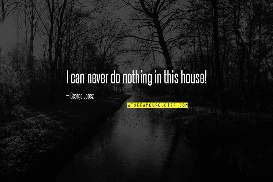 Stratagemma Significato Quotes By George Lopez: I can never do nothing in this house! Stratagemma Significato Quotes By George Lopez: I can never do nothing in this house!
