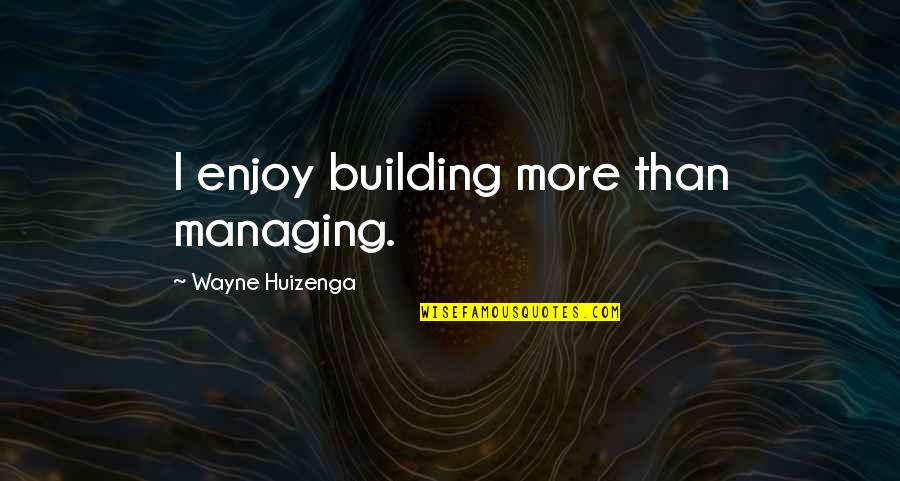 Strategy Toolkit Quotes By Wayne Huizenga: I enjoy building more than managing.