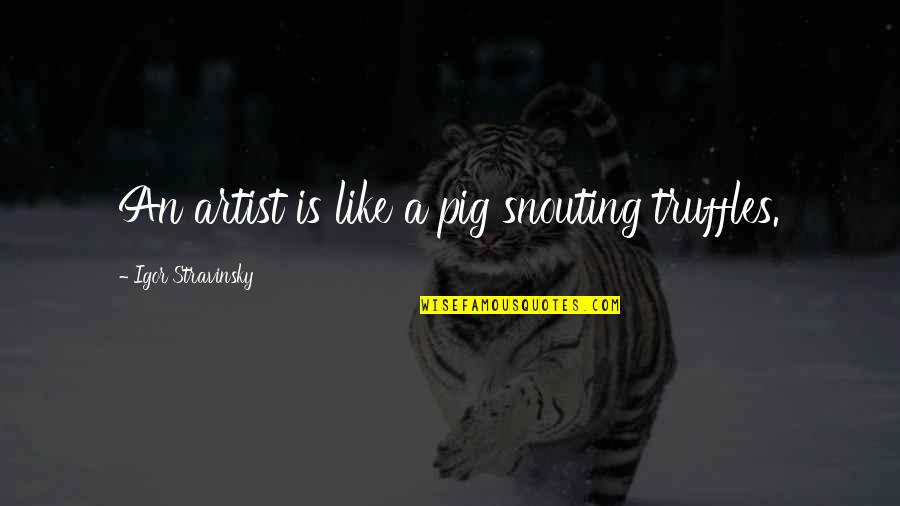 Stravinsky's Quotes By Igor Stravinsky: An artist is like a pig snouting truffles. Stravinsky's Quotes By Igor Stravinsky: An artist is like a pig snouting truffles.