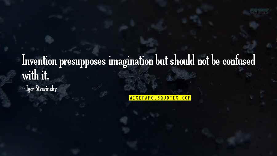 Stravinsky's Quotes By Igor Stravinsky: Invention presupposes imagination but should not be confused Stravinsky's Quotes By Igor Stravinsky: Invention presupposes imagination but should not be confused