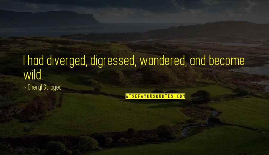 Strayed Quotes By Cheryl Strayed: I had diverged, digressed, wandered, and become wild.