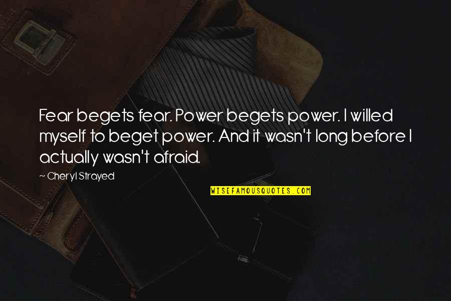 Strayed's Quotes By Cheryl Strayed: Fear begets fear. Power begets power. I willed Strayed's Quotes By Cheryl Strayed: Fear begets fear. Power begets power. I willed