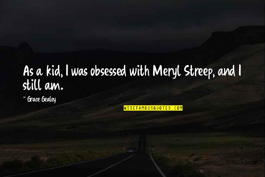 Streep Meryl Quotes By Grace Gealey: As a kid, I was obsessed with Meryl