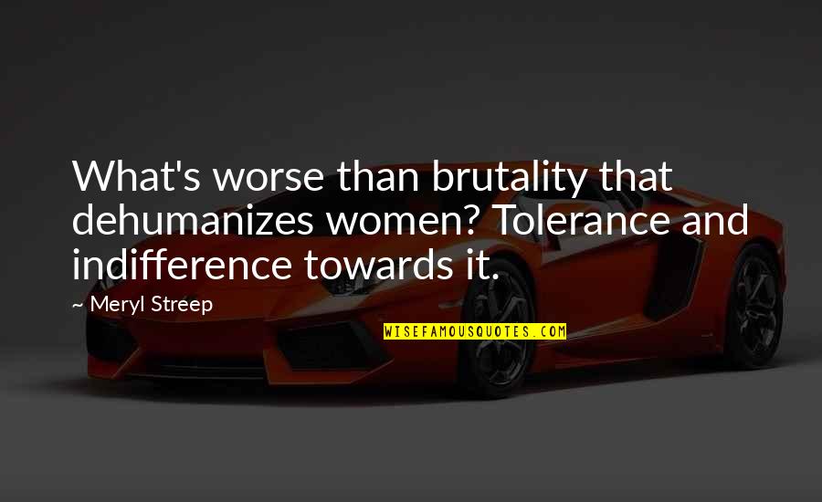 Streep's Quotes By Meryl Streep: What's worse than brutality that dehumanizes women? Tolerance