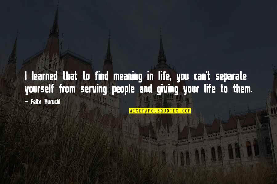 Streets Life Quotes By Felix Muruchi: I learned that to find meaning in life,