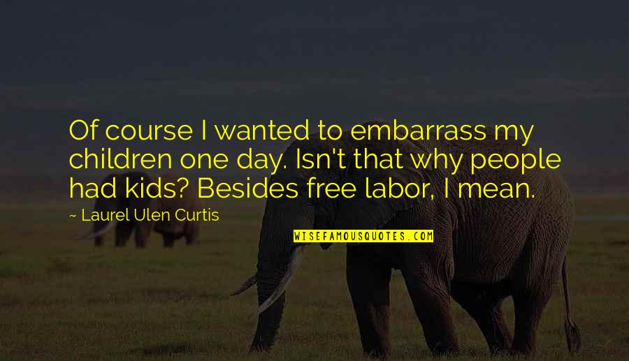 Stregnth Quotes By Laurel Ulen Curtis: Of course I wanted to embarrass my children Stregnth Quotes By Laurel Ulen Curtis: Of course I wanted to embarrass my children