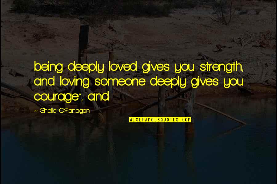Strength And Courage Quotes By Sheila O'Flanagan: being deeply loved gives you strength, and loving