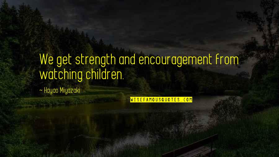 Strength And Encouragement Quotes By Hayao Miyazaki: We get strength and encouragement from watching children.