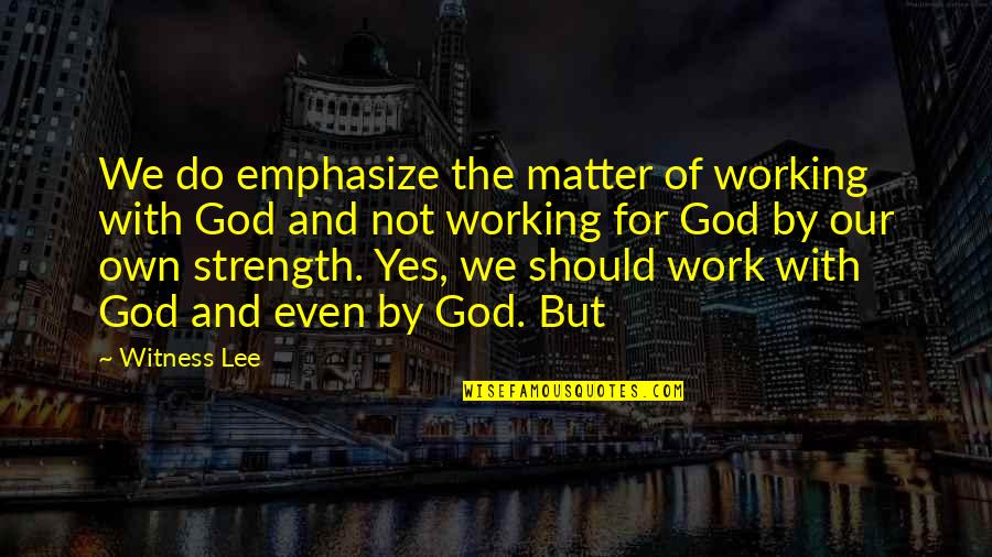 Strength And God Quotes By Witness Lee: We do emphasize the matter of working with Strength And God Quotes By Witness Lee: We do emphasize the matter of working with