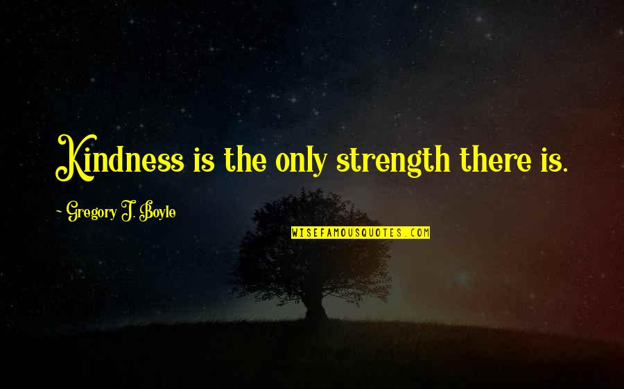 Strength And Kindness Quotes By Gregory J. Boyle: Kindness is the only strength there is.